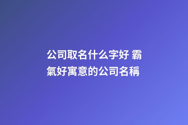 公司取名什么字好 霸氣好寓意的公司名稱-第1張-公司起名-玄機派